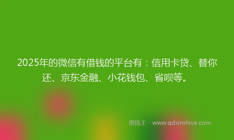 2025年的微信有借钱的平台有：信用卡贷、替你还、京东金融、小花钱包、省呗等。