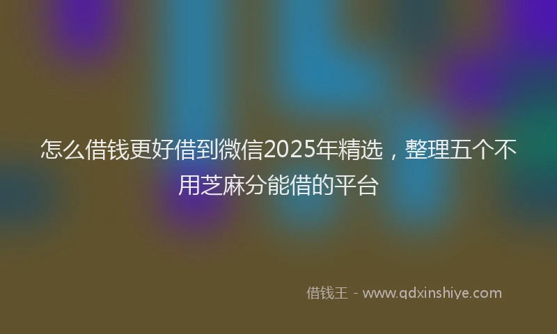 怎么借钱更好借到微信2025年精选，整理五个不用芝麻分能借的平台