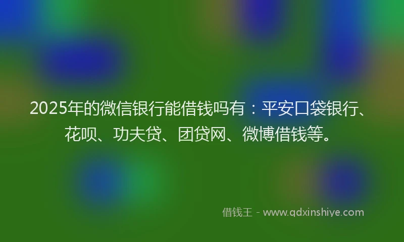 2025年的微信银行能借钱吗有：平安口袋银行、花呗、功夫贷、团贷网、微博借钱等。
