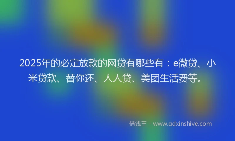 2025年的必定放款的网贷有哪些有：e微贷、小米贷款、替你还、人人贷、美团生活费等。