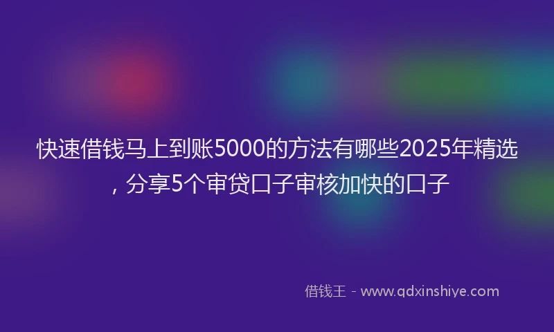 快速借钱马上到账5000的方法有哪些2025年精选，分享5个审贷口子审核加快的口子