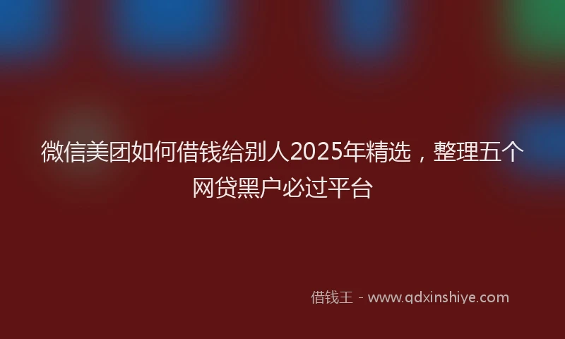微信美团如何借钱给别人2025年精选，整理五个网贷黑户必过平台