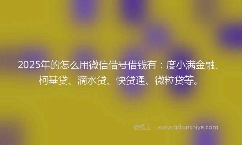 2025年的怎么用微信借号借钱有：度小满金融、柯基贷、滴水贷、快贷通、微粒贷等。