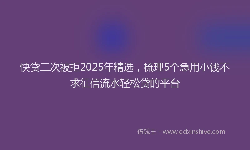 快贷二次被拒2025年精选，梳理5个急用小钱不求征信流水轻松贷的平台