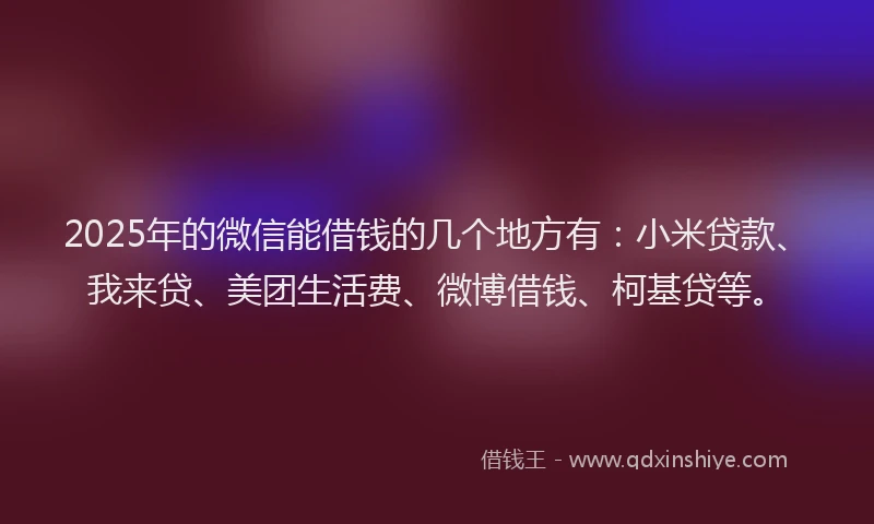 2025年的微信能借钱的几个地方有：小米贷款、我来贷、美团生活费、微博借钱、柯基贷等。