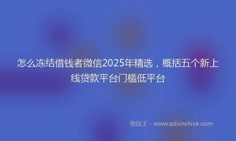 怎么冻结借钱者微信2025年精选，概括五个新上线贷款平台门槛低平台