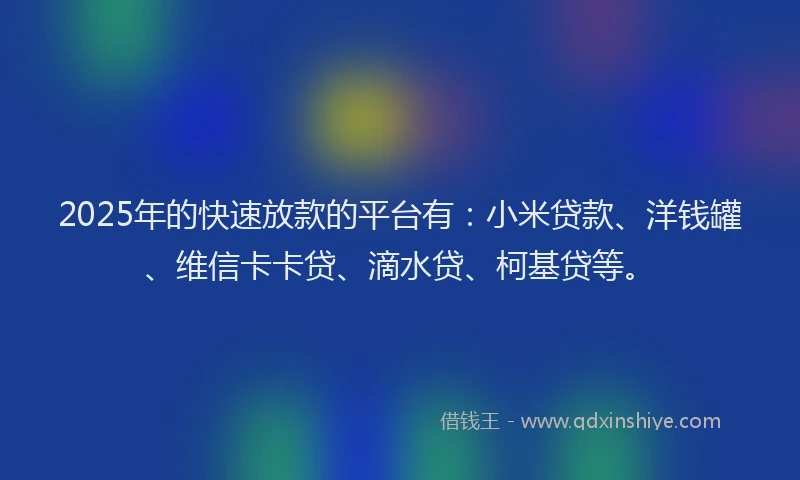 2025年的快速放款的平台有：小米贷款、洋钱罐、维信卡卡贷、滴水贷、柯基贷等。