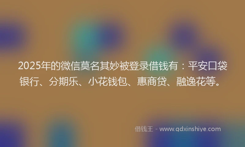 2025年的微信莫名其妙被登录借钱有：平安口袋银行、分期乐、小花钱包、惠商贷、融逸花等。