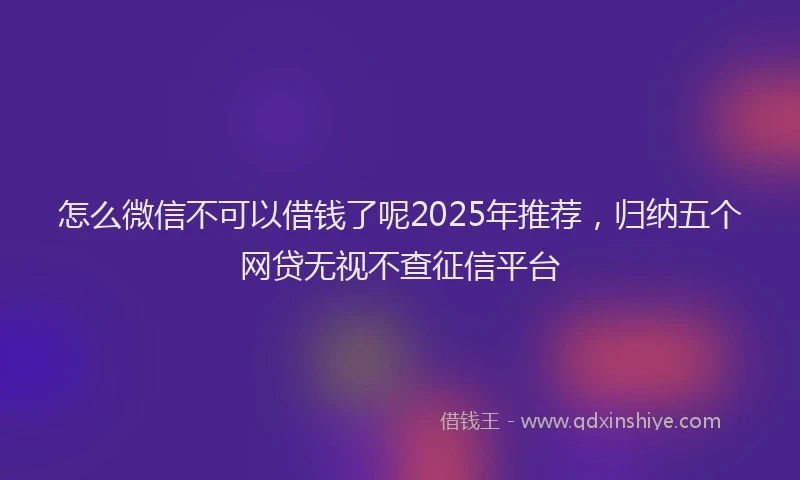 怎么微信不可以借钱了呢2025年推荐，归纳五个网贷无视不查征信平台