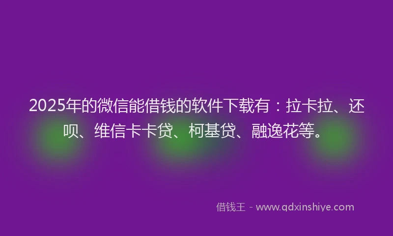 2025年的微信能借钱的软件下载有：拉卡拉、还呗、维信卡卡贷、柯基贷、融逸花等。