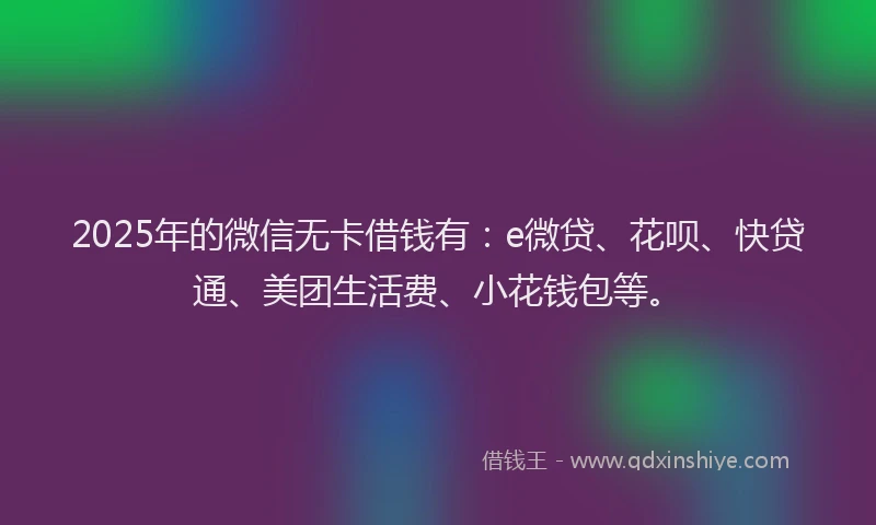 2025年的微信无卡借钱有：e微贷、花呗、快贷通、美团生活费、小花钱包等。