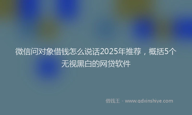 微信问对象借钱怎么说话2025年推荐，概括5个无视黑白的网贷软件