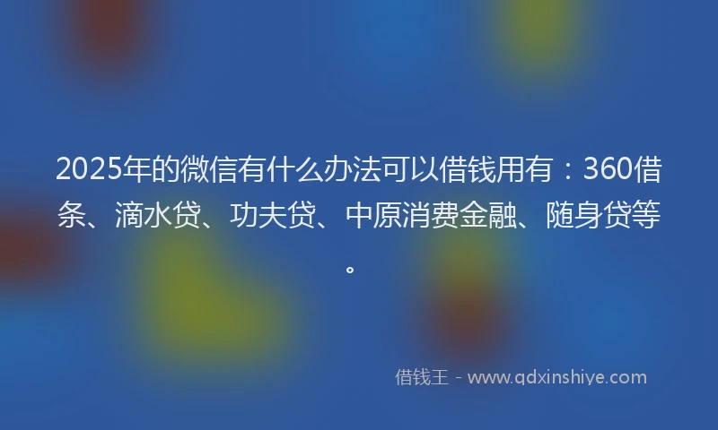 2025年的微信有什么办法可以借钱用有：360借条、滴水贷、功夫贷、中原消费金融、随身贷等。