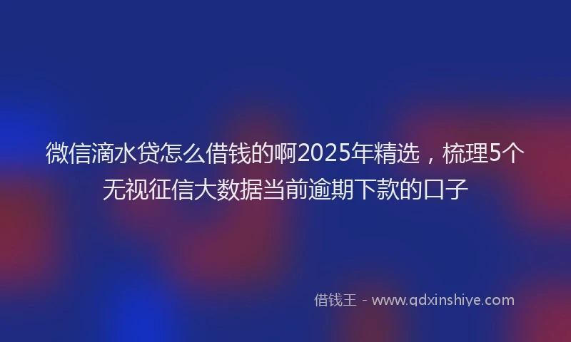 微信滴水贷怎么借钱的啊2025年精选，梳理5个无视征信大数据当前逾期下款的口子
