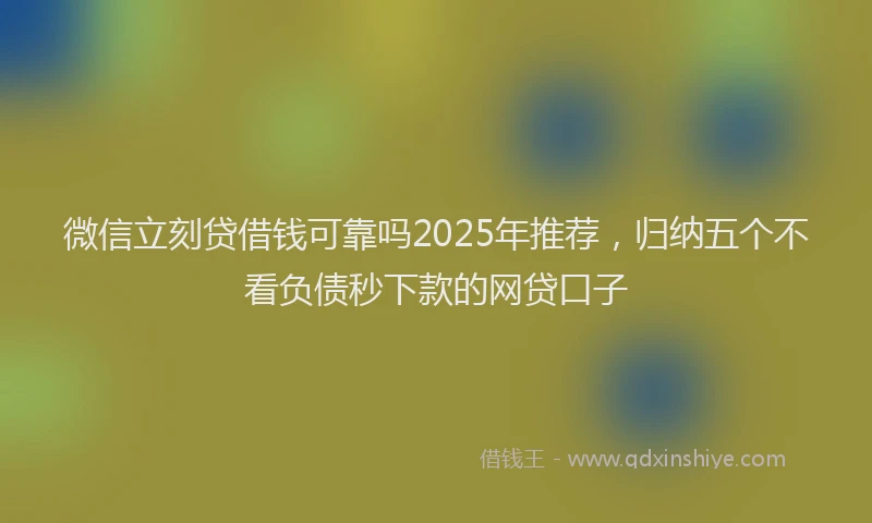 微信立刻贷借钱可靠吗2025年推荐，归纳五个不看负债秒下款的网贷口子