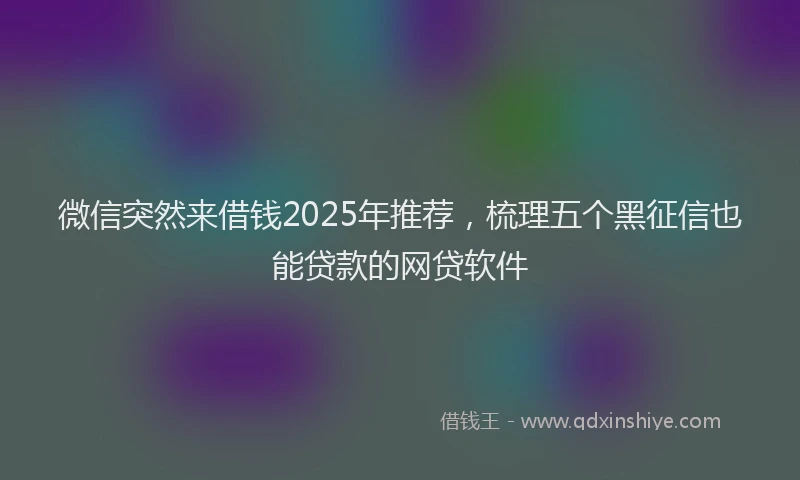 微信突然来借钱2025年推荐，梳理五个黑征信也能贷款的网贷软件