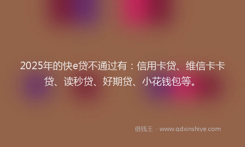 2025年的快e贷不通过有：信用卡贷、维信卡卡贷、读秒贷、好期贷、小花钱包等。