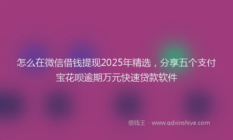 怎么在微信借钱提现2025年精选，分享五个支付宝花呗逾期万元快速贷款软件