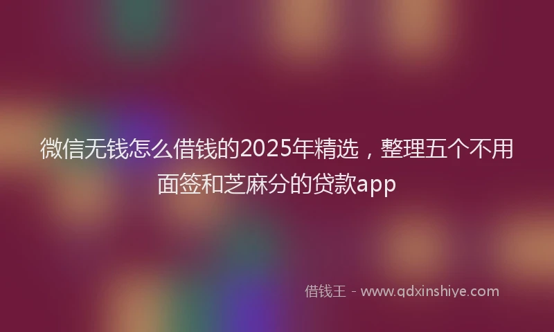 微信无钱怎么借钱的2025年精选，整理五个不用面签和芝麻分的贷款app