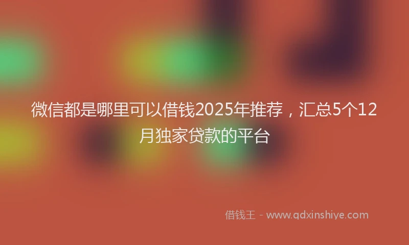 微信都是哪里可以借钱2025年推荐，汇总5个12月独家贷款的平台