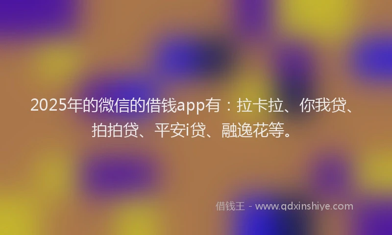 2025年的微信的借钱app有：拉卡拉、你我贷、拍拍贷、平安i贷、融逸花等。