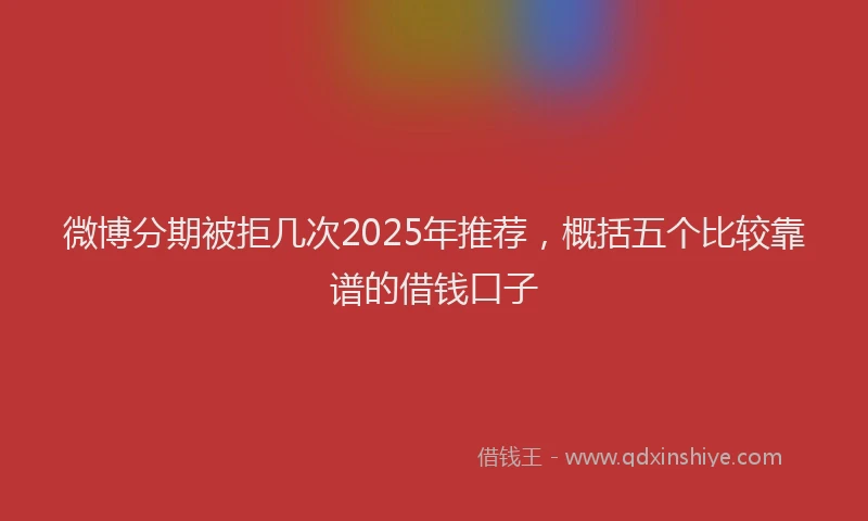 微博分期被拒几次2025年推荐，概括五个比较靠谱的借钱口子