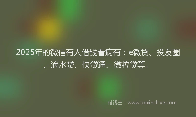 2025年的微信有人借钱看病有：e微贷、投友圈、滴水贷、快贷通、微粒贷等。