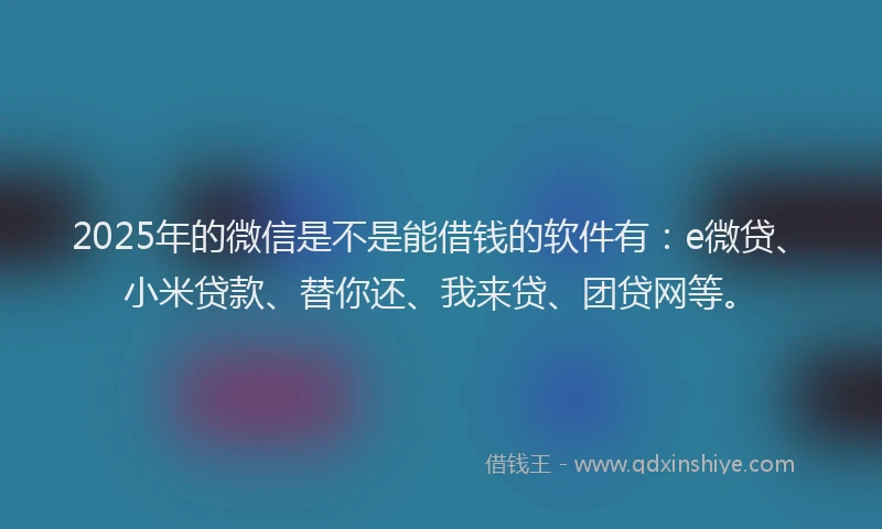 2025年的微信是不是能借钱的软件有：e微贷、小米贷款、替你还、我来贷、团贷网等。