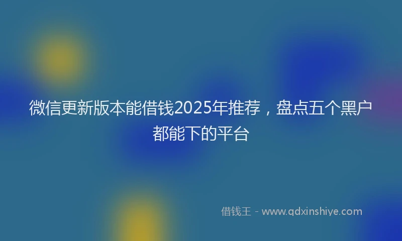 微信更新版本能借钱2025年推荐，盘点五个黑户都能下的平台