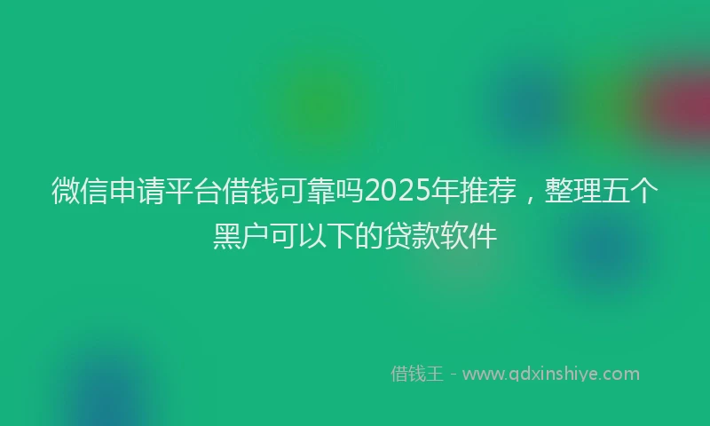 微信申请平台借钱可靠吗2025年推荐，整理五个黑户可以下的贷款软件