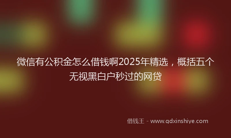 微信有公积金怎么借钱啊2025年精选，概括五个无视黑白户秒过的网贷
