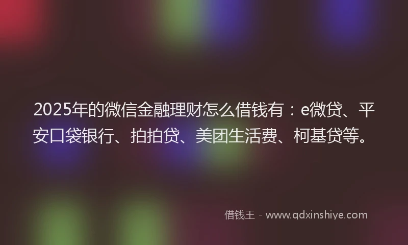 2025年的微信金融理财怎么借钱有：e微贷、平安口袋银行、拍拍贷、美团生活费、柯基贷等。