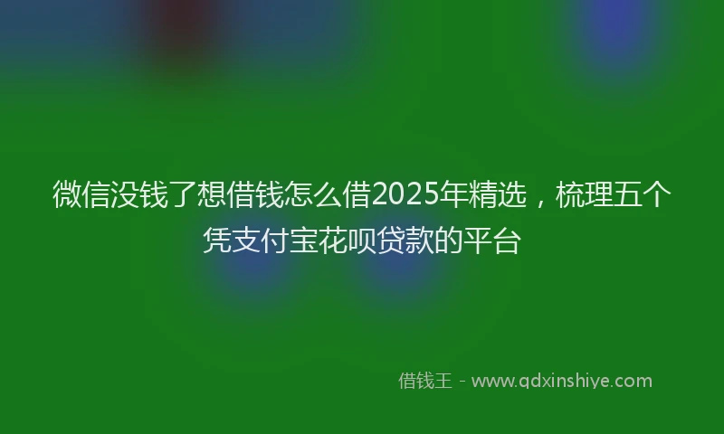 微信没钱了想借钱怎么借2025年精选，梳理五个凭支付宝花呗贷款的平台