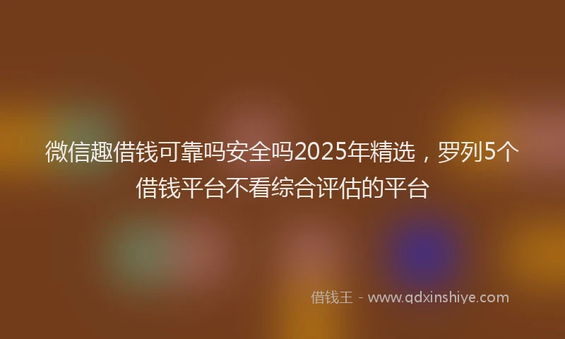 微信趣借钱可靠吗安全吗2025年精选，罗列5个借钱平台不看综合评估的平台