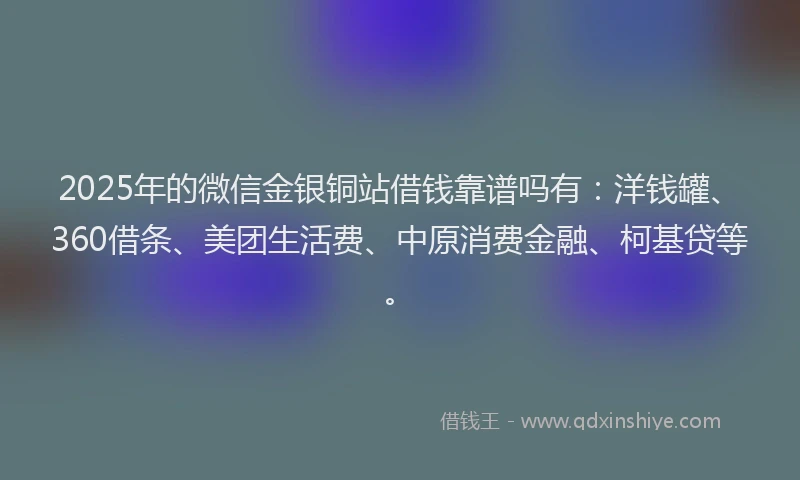 2025年的微信金银铜站借钱靠谱吗有：洋钱罐、360借条、美团生活费、中原消费金融、柯基贷等。