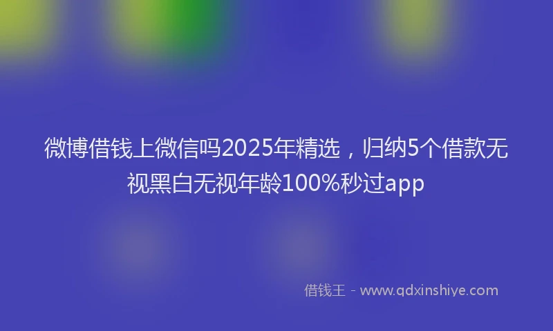 微博借钱上微信吗2025年精选，归纳5个借款无视黑白无视年龄100%秒过app