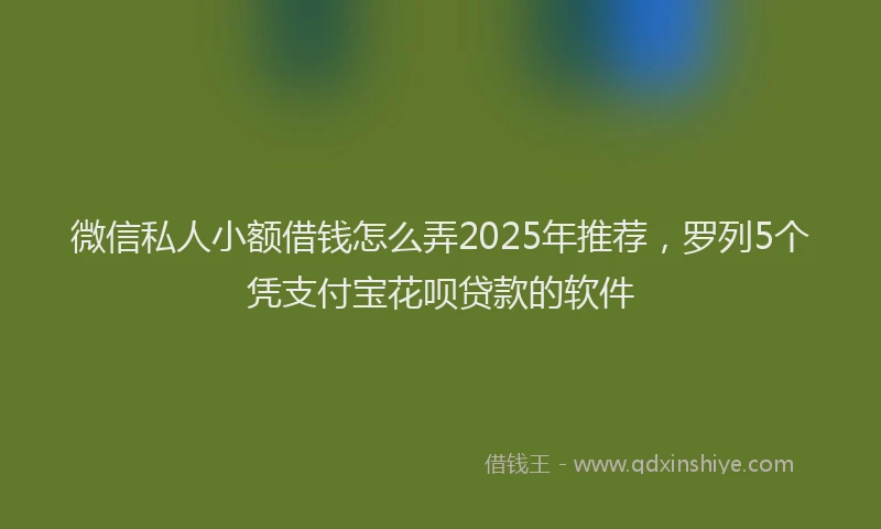 微信私人小额借钱怎么弄2025年推荐，罗列5个凭支付宝花呗贷款的软件