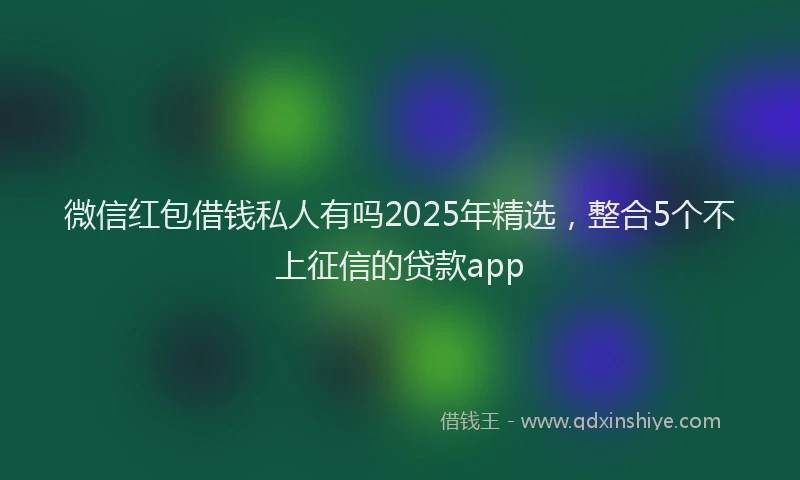 微信红包借钱私人有吗2025年精选，整合5个不上征信的贷款app