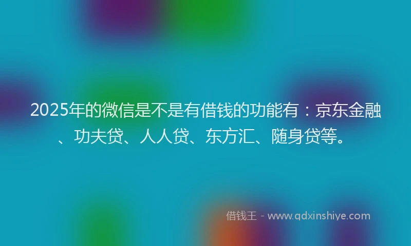 2025年的微信是不是有借钱的功能有：京东金融、功夫贷、人人贷、东方汇、随身贷等。