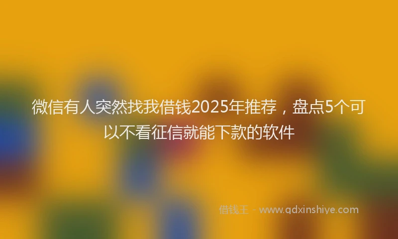 微信有人突然找我借钱2025年推荐，盘点5个可以不看征信就能下款的软件