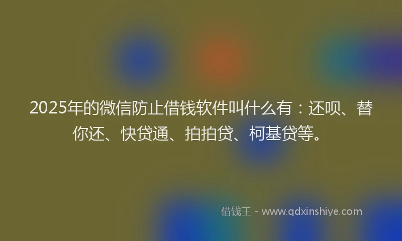 2025年的微信防止借钱软件叫什么有：还呗、替你还、快贷通、拍拍贷、柯基贷等。