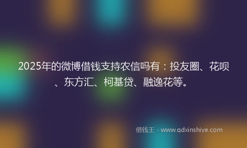 2025年的微博借钱支持农信吗有：投友圈、花呗、东方汇、柯基贷、融逸花等。