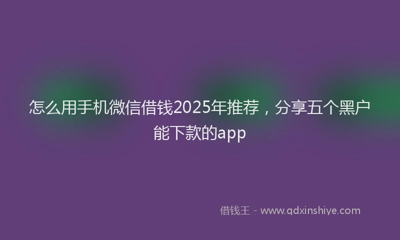 怎么用手机微信借钱2025年推荐，分享五个黑户能下款的app