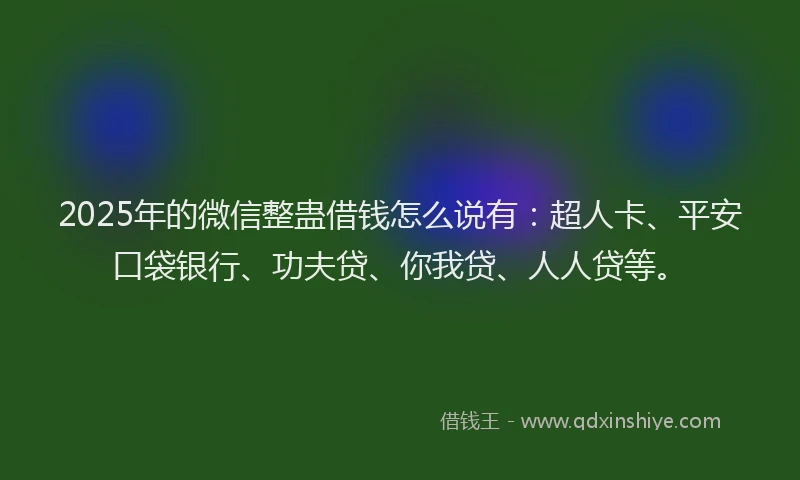 2025年的微信整蛊借钱怎么说有：超人卡、平安口袋银行、功夫贷、你我贷、人人贷等。