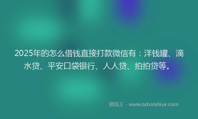 2025年的怎么借钱直接打款微信有：洋钱罐、滴水贷、平安口袋银行、人人贷、拍拍贷等。