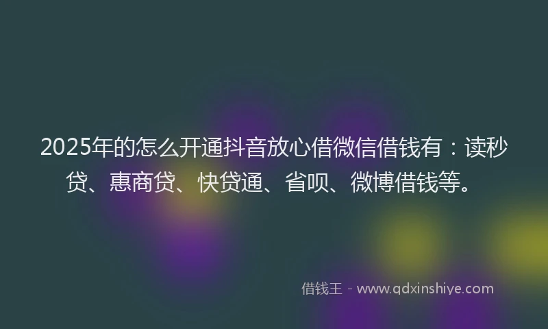2025年的怎么开通抖音放心借微信借钱有：读秒贷、惠商贷、快贷通、省呗、微博借钱等。