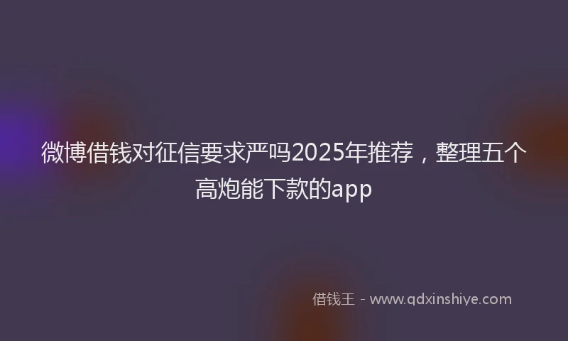 微博借钱对征信要求严吗2025年推荐，整理五个高炮能下款的app