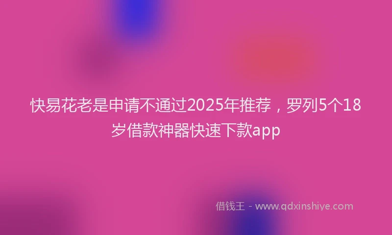 快易花老是申请不通过2025年推荐，罗列5个18岁借款神器快速下款app