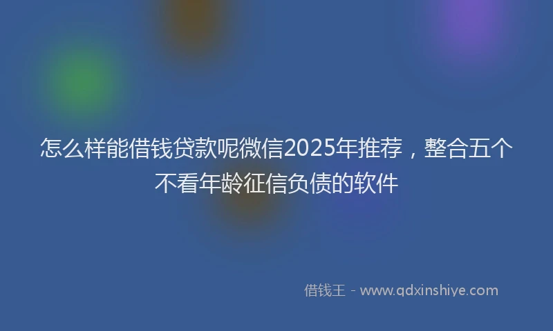 怎么样能借钱贷款呢微信2025年推荐，整合五个不看年龄征信负债的软件