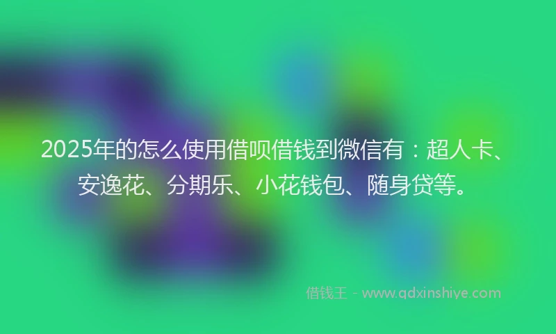 2025年的怎么使用借呗借钱到微信有：超人卡、安逸花、分期乐、小花钱包、随身贷等。